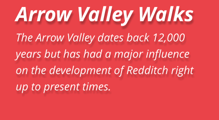 Arrow Valley Walks The Arrow Valley dates back 12,000 years but has had a major influence on the development of Redditch right up to present times.