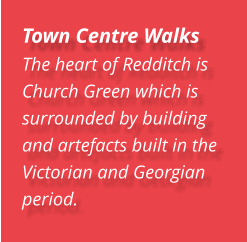 Town Centre Walks The heart of Redditch is Church Green which is surrounded by building and artefacts built in the Victorian and Georgian  period.