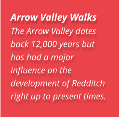 Arrow Valley Walks The Arrow Valley dates back 12,000 years but has had a major influence on the development of Redditch right up to present times.
